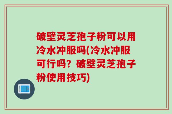 破壁灵芝孢子粉可以用冷水冲服吗(冷水冲服可行吗？破壁灵芝孢子粉使用技巧)