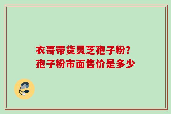 衣哥带货灵芝孢子粉？孢子粉市面售价是多少