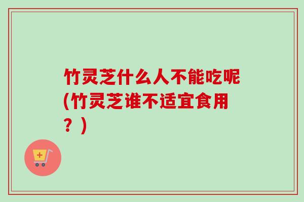 竹灵芝什么人不能吃呢(竹灵芝谁不适宜食用？)