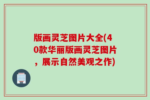 版画灵芝图片大全(40款华丽版画灵芝图片,展示自然美观之作) 版画灵芝图片大全(40款华丽版画灵芝图片,展示自然美观之作)