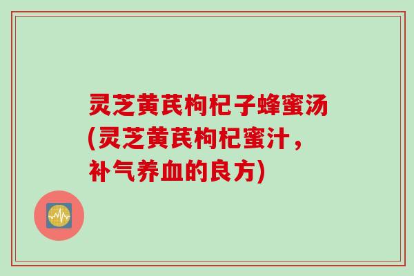 灵芝黄芪枸杞子蜂蜜汤(灵芝黄芪枸杞蜜汁，补气养血的良方)