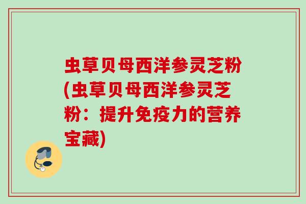 虫草贝母西洋参灵芝粉(虫草贝母西洋参灵芝粉：提升免疫力的营养宝藏)