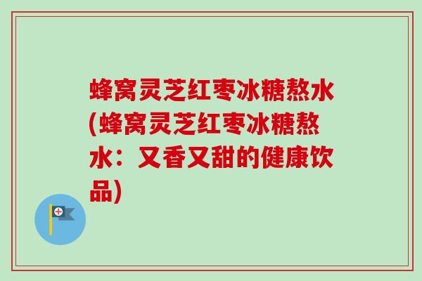 蜂窝灵芝红枣冰糖熬水(蜂窝灵芝红枣冰糖熬水：又香又甜的健康饮品)