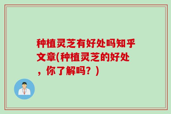 种植灵芝有好处吗知乎文章(种植灵芝的好处，你了解吗？)