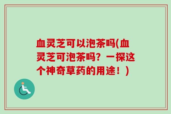 血灵芝可以泡茶吗(血灵芝可泡茶吗？一探这个神奇草药的用途！)