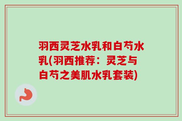 羽西灵芝水乳和白芍水乳(羽西推荐：灵芝与白芍之美肌水乳套装)