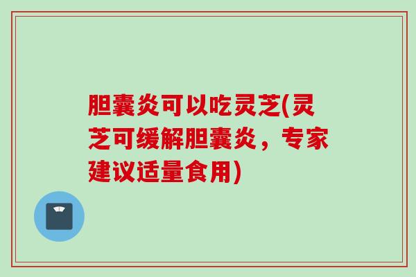 胆囊炎可以吃灵芝(灵芝可缓解胆囊炎，专家建议适量食用)