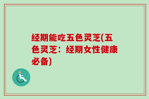 经期能吃五色灵芝(五色灵芝:经期女性健康必备) 经期能吃五色灵芝(五色灵芝:经期女性健康必备)