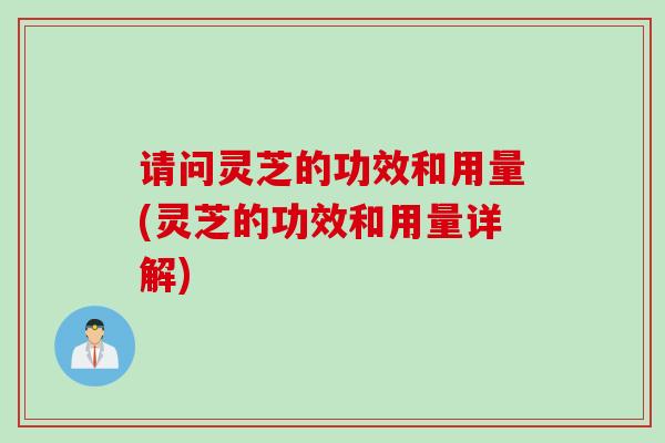 请问灵芝的功效和用量(灵芝的功效和用量详解)