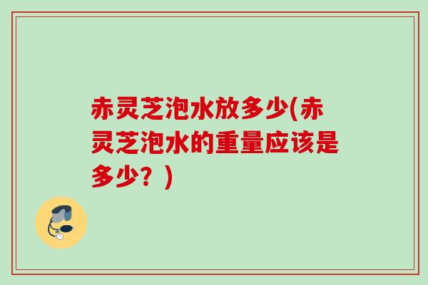 赤灵芝泡水放多少(赤灵芝泡水的重量应该是多少？)