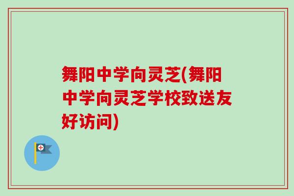 舞阳中学向灵芝(舞阳中学向灵芝学校致送友好访问)