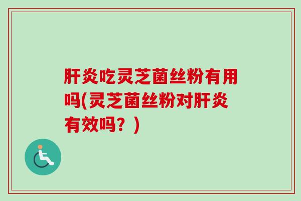 肝炎吃灵芝菌丝粉有用吗(灵芝菌丝粉对肝炎有效吗？)