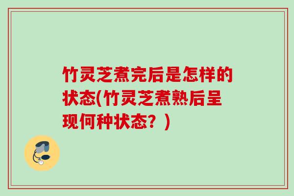 竹灵芝煮完后是怎样的状态(竹灵芝煮熟后呈现何种状态？)