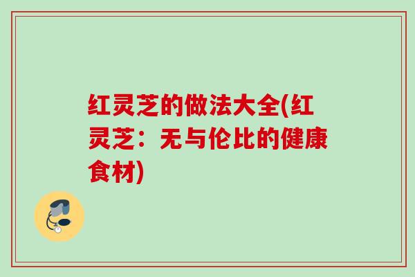 红灵芝的做法大全(红灵芝：无与伦比的健康食材)