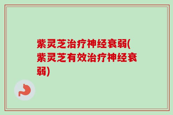 紫灵芝衰弱(紫灵芝有效衰弱)
