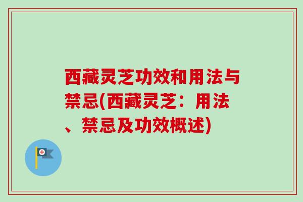 西藏灵芝功效和用法与禁忌(西藏灵芝:用法、禁忌及功效概述) 西藏灵芝功效和用法与禁忌(西藏灵芝:用法、禁忌及功效概述)