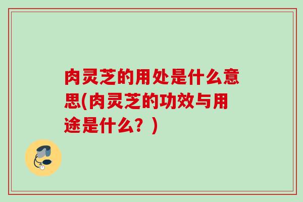 肉灵芝的用处是什么意思(肉灵芝的功效与用途是什么？)