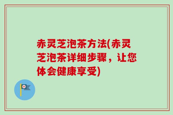 赤灵芝泡茶方法(赤灵芝泡茶详细步骤，让您体会健康享受)