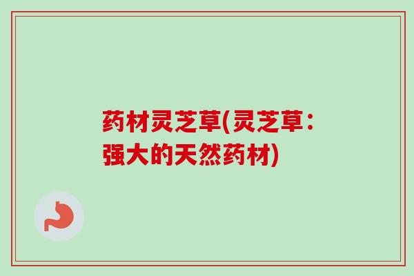 药材灵芝草(灵芝草：强大的天然药材)