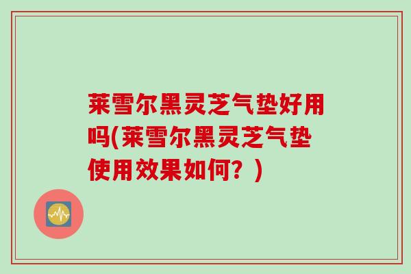 莱雪尔黑灵芝气垫好用吗(莱雪尔黑灵芝气垫使用效果如何？)