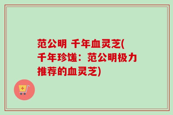 范公明 千年血灵芝(千年珍馐：范公明极力推荐的血灵芝)