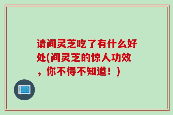 请间灵芝吃了有什么好处(间灵芝的惊人功效，你不得不知道！)