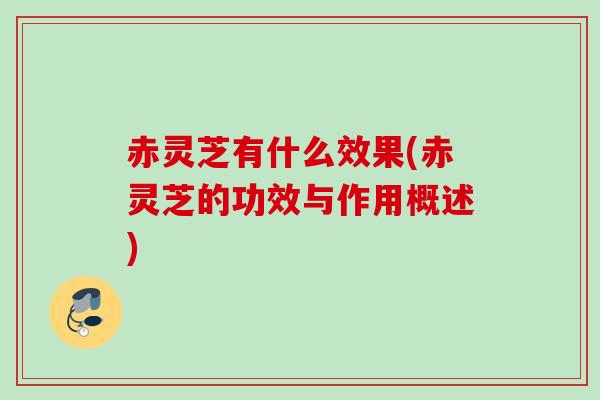 赤灵芝有什么效果(赤灵芝的功效与作用概述)