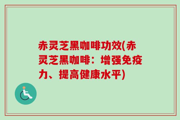 赤灵芝黑咖啡功效(赤灵芝黑咖啡：增强免疫力、提高健康水平)