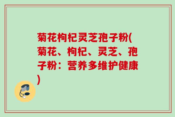 菊花枸杞灵芝孢子粉(菊花、枸杞、灵芝、孢子粉：营养多维护健康)
