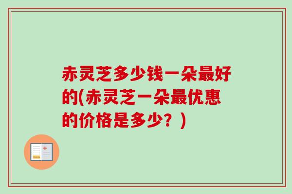 赤灵芝多少钱一朵最好的(赤灵芝一朵最优惠的价格是多少？)