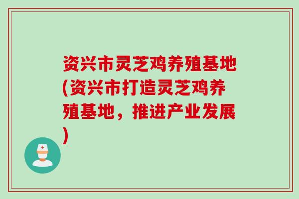 资兴市灵芝鸡养殖基地(资兴市打造灵芝鸡养殖基地，推进产业发展)