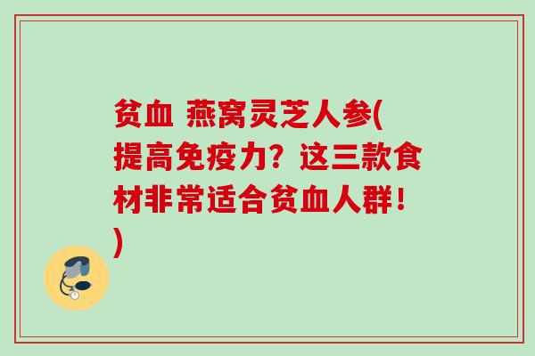 贫血 燕窝灵芝人参(提高免疫力？这三款食材非常适合贫血人群！)