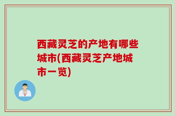 西藏灵芝的产地有哪些城市(西藏灵芝产地城市一览)