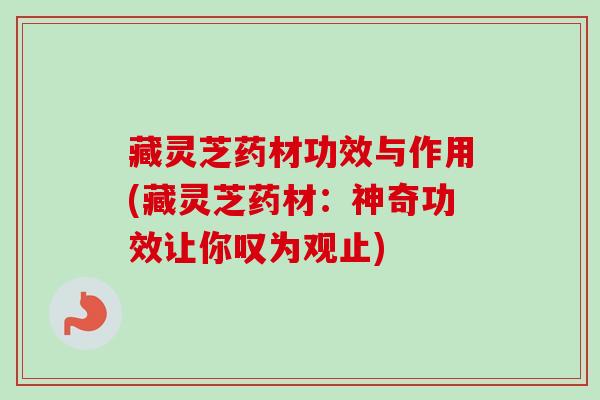 藏灵芝药材功效与作用(藏灵芝药材：神奇功效让你叹为观止)