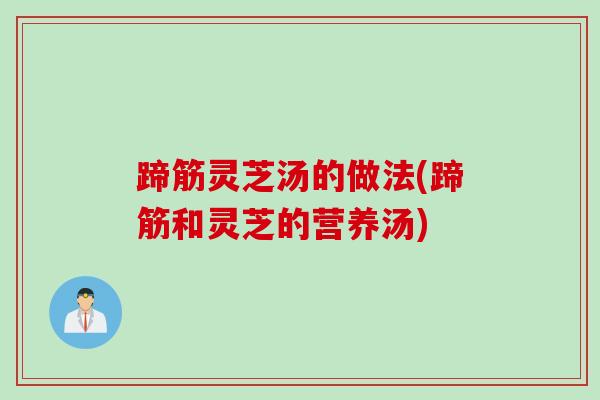 蹄筋灵芝汤的做法(蹄筋和灵芝的营养汤)