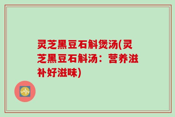 灵芝黑豆石斛煲汤(灵芝黑豆石斛汤：营养滋补好滋味)