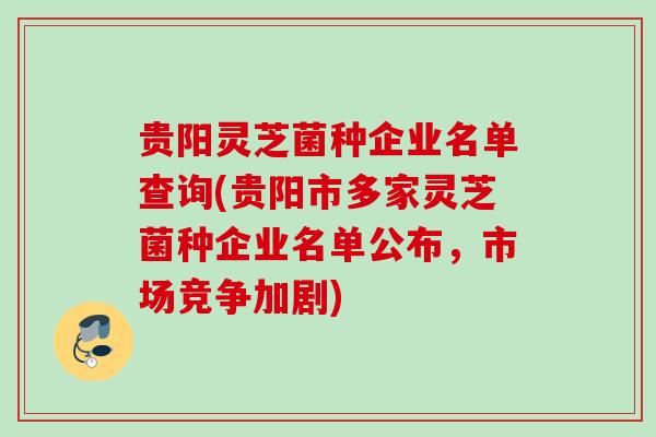 贵阳灵芝菌种企业名单查询(贵阳市多家灵芝菌种企业名单公布,市场竞争加剧) 贵阳灵芝菌种企业名单查询(贵阳市多家灵芝菌种企业名单公布,市场竞争加剧)