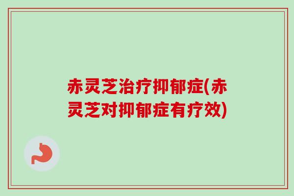 赤灵芝治疗抑郁症(赤灵芝对抑郁症有疗效)