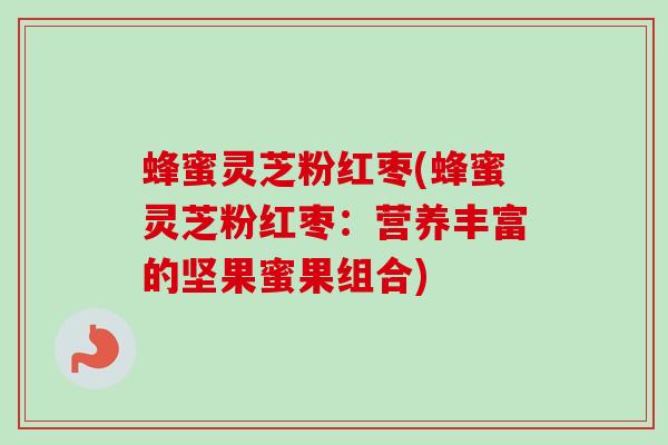 蜂蜜灵芝粉红枣(蜂蜜灵芝粉红枣：营养丰富的坚果蜜果组合)