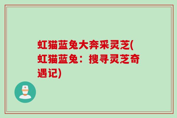 虹猫蓝兔大奔采灵芝(虹猫蓝兔：搜寻灵芝奇遇记)