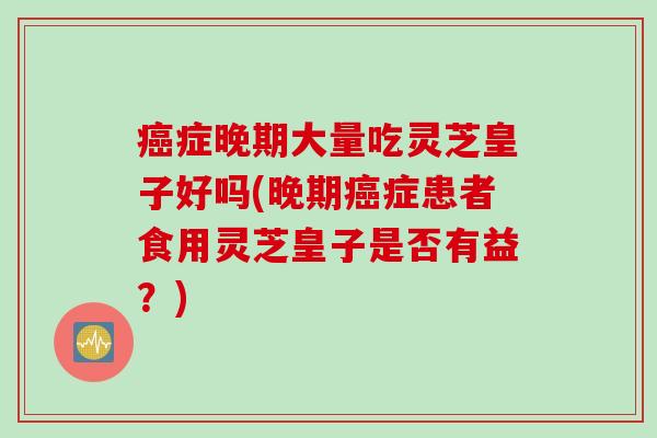 癌症晚期大量吃灵芝皇子好吗(晚期癌症患者食用灵芝皇子是否有益？)
