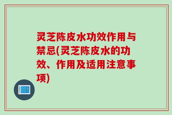 灵芝陈皮水功效作用与禁忌(灵芝陈皮水的功效、作用及适用注意事项)