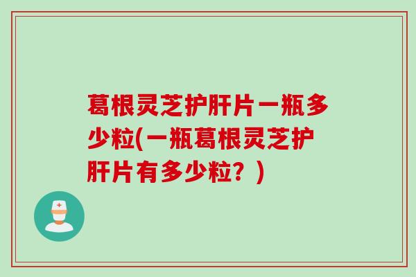 葛根灵芝护肝片一瓶多少粒(一瓶葛根灵芝护肝片有多少粒？)