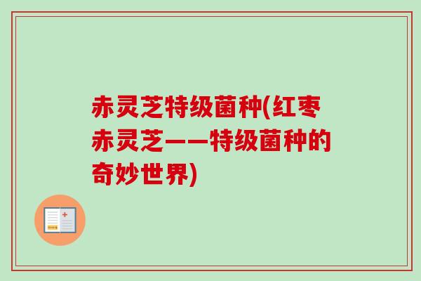 赤灵芝特级菌种(红枣赤灵芝——特级菌种的奇妙世界)