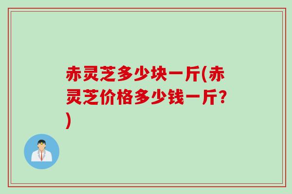 赤灵芝多少块一斤(赤灵芝价格多少钱一斤？)