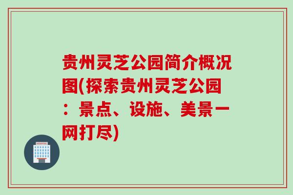 贵州灵芝公园简介概况图(探索贵州灵芝公园：景点、设施、美景一网打尽)