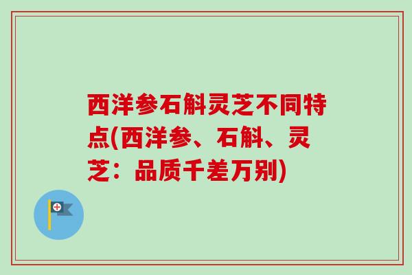 西洋参石斛灵芝不同特点(西洋参、石斛、灵芝：品质千差万别)