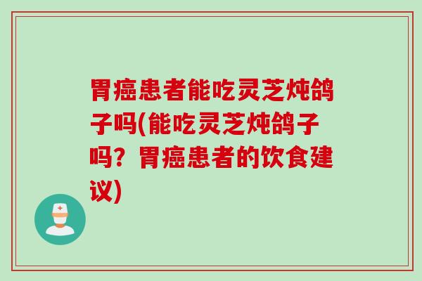 胃癌患者能吃灵芝炖鸽子吗(能吃灵芝炖鸽子吗？胃癌患者的饮食建议)