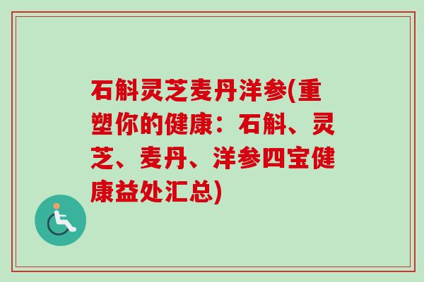 石斛灵芝麦丹洋参(重塑你的健康：石斛、灵芝、麦丹、洋参四宝健康益处汇总)