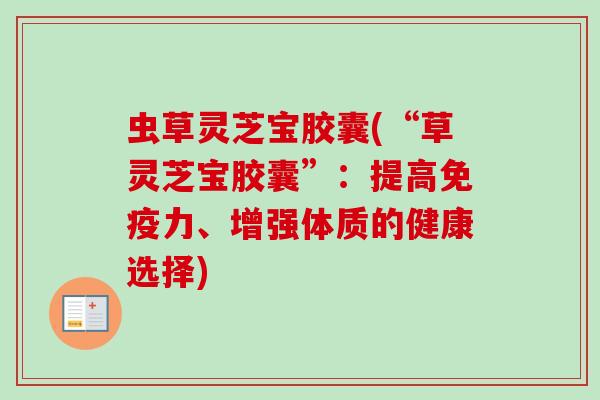 虫草灵芝宝胶囊(“草灵芝宝胶囊”：提高免疫力、增强体质的健康选择)